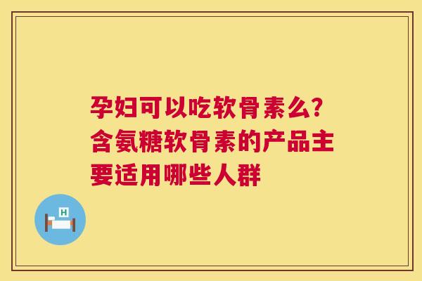 孕妇可以吃软骨素么？含氨糖软骨素的产品主要适用哪些人群