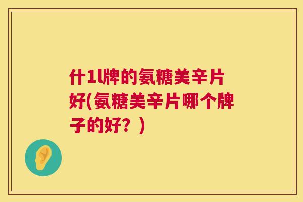 什1l牌的氨糖美辛片好(氨糖美辛片哪个牌子的好？)