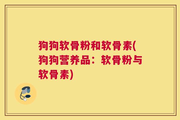 狗狗软骨粉和软骨素(狗狗营养品：软骨粉与软骨素)
