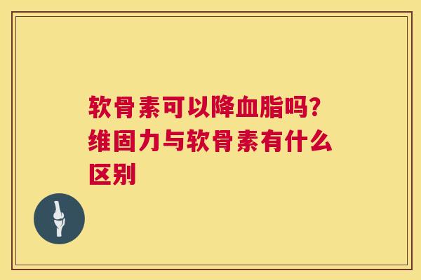 软骨素可以降血脂吗？维固力与软骨素有什么区别