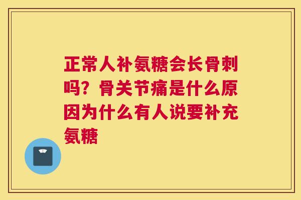正常人补氨糖会长骨刺吗？骨关节痛是什么原因为什么有人说要补充氨糖