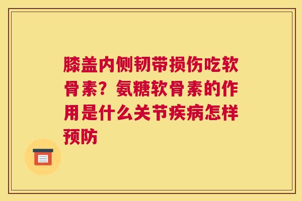 膝盖内侧韧带损伤吃软骨素？氨糖软骨素的作用是什么关节疾病怎样预防