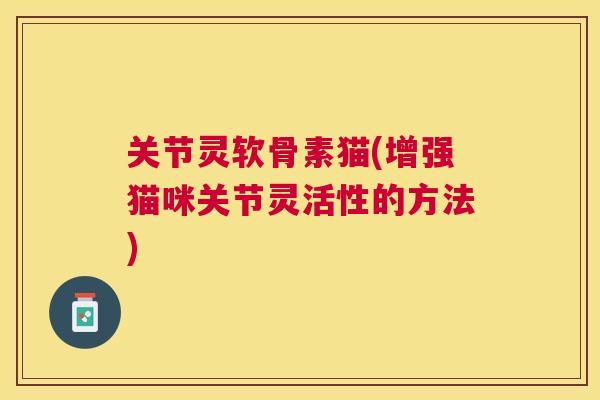 关节灵软骨素猫(增强猫咪关节灵活性的方法)