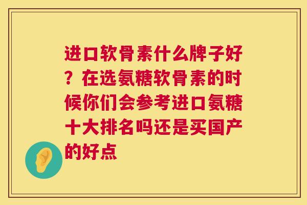 进口软骨素什么牌子好？在选氨糖软骨素的时候你们会参考进口氨糖十大排名吗还是买国产的好点