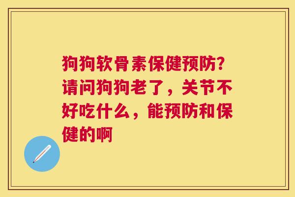 狗狗软骨素保健？请问狗狗老了，关节不好吃什么，能和保健的啊