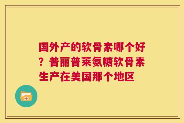 国外产的软骨素哪个好？普丽普莱氨糖软骨素生产在美国那个地区