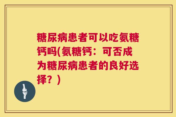 患者可以吃氨糖钙吗(氨糖钙：可否成为患者的良好选择？)