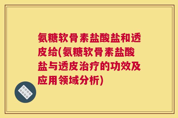氨糖软骨素盐酸盐和透皮给(氨糖软骨素盐酸盐与透皮的功效及应用领域分析)