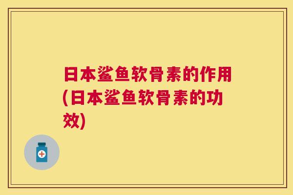 日本鲨鱼软骨素的作用(日本鲨鱼软骨素的功效)