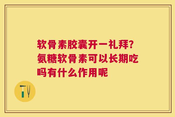 软骨素胶囊开一礼拜?氨糖软骨素可以长期吃吗有什么作用呢 软骨素胶囊开一礼拜?氨糖软骨素可以长期吃吗有什么作用呢