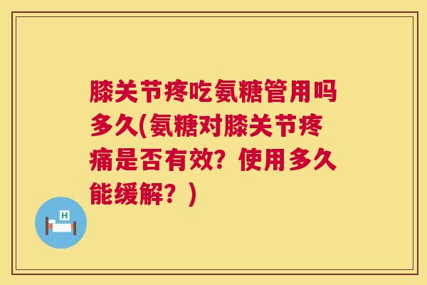 膝关节疼吃氨糖管用吗多久(氨糖对膝关节疼痛是否有效？使用多久能缓解？)