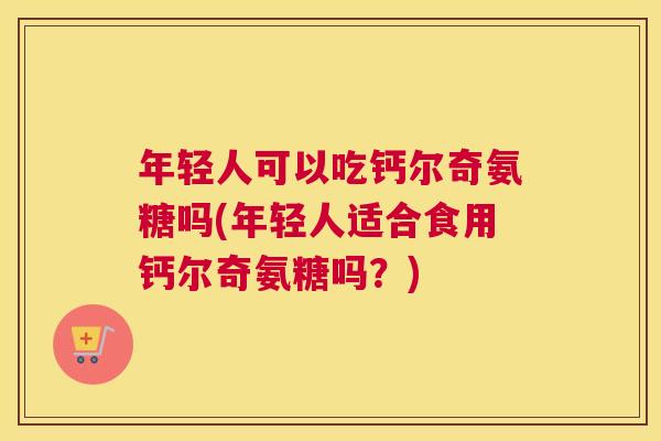 年轻人可以吃钙尔奇氨糖吗(年轻人适合食用钙尔奇氨糖吗？)