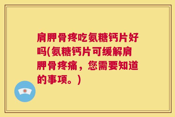 肩胛骨疼吃氨糖钙片好吗(氨糖钙片可缓解肩胛骨疼痛，您需要知道的事项。)