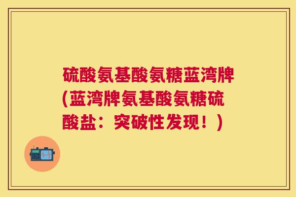 硫酸氨基酸氨糖蓝湾牌(蓝湾牌氨基酸氨糖硫酸盐：突破性发现！)