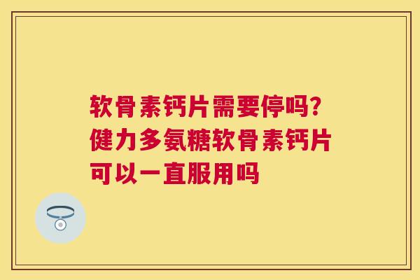 软骨素钙片需要停吗？健力多氨糖软骨素钙片可以一直服用吗