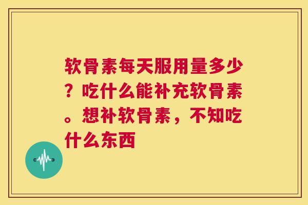 软骨素每天服用量多少？吃什么能补充软骨素。想补软骨素，不知吃什么东西