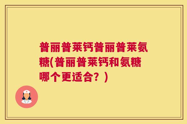 普丽普莱钙普丽普莱氨糖(普丽普莱钙和氨糖哪个更适合？)