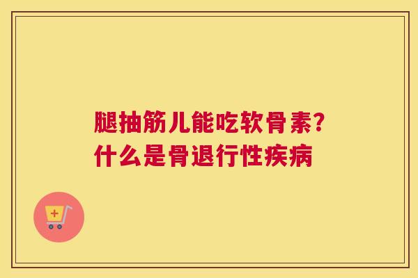 腿抽筋儿能吃软骨素？什么是骨退行性疾病