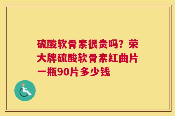 硫酸软骨素很贵吗？荣大牌硫酸软骨素红曲片一瓶90片多少钱