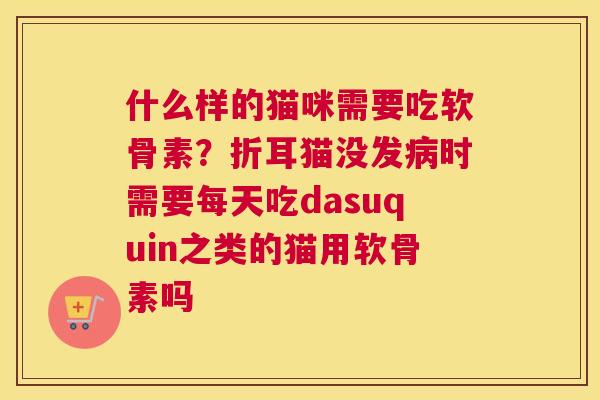 什么样的猫咪需要吃软骨素？折耳猫没发病时需要每天吃dasuquin之类的猫用软骨素吗