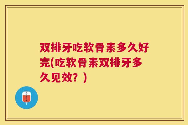 双排牙吃软骨素多久好完(吃软骨素双排牙多久见效？)