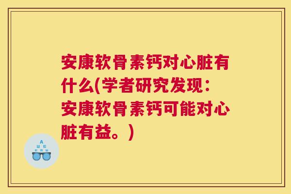 安康软骨素钙对有什么(学者研究发现：安康软骨素钙可能对有益。)