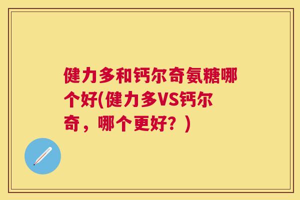 健力多和钙尔奇氨糖哪个好(健力多VS钙尔奇，哪个更好？)