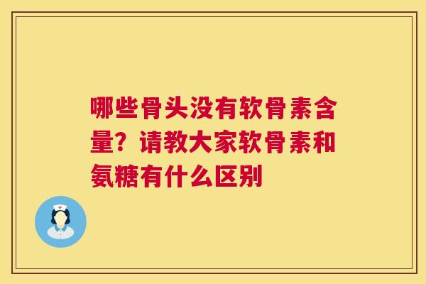 哪些骨头没有软骨素含量？请教大家软骨素和氨糖有什么区别