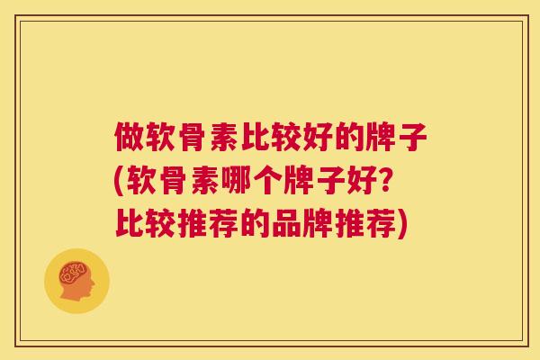 做软骨素比较好的牌子(软骨素哪个牌子好？比较推荐的品牌推荐)