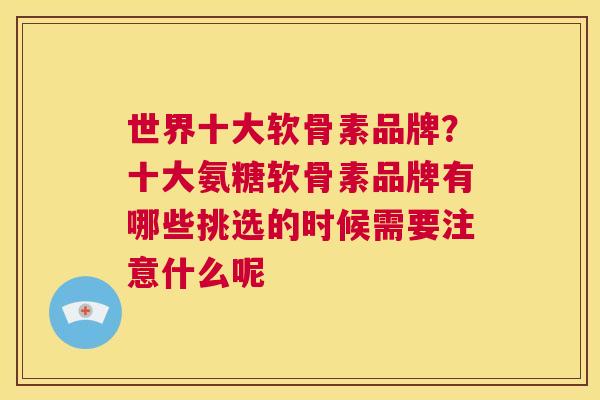 世界十大软骨素品牌？十大氨糖软骨素品牌有哪些挑选的时候需要注意什么呢