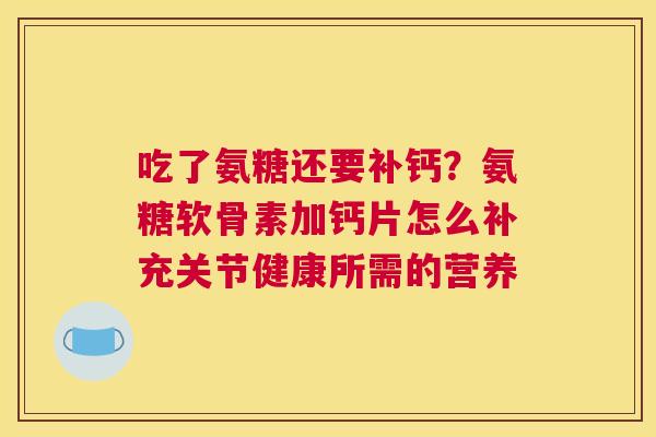 吃了氨糖还要补钙？氨糖软骨素加钙片怎么补充关节健康所需的营养