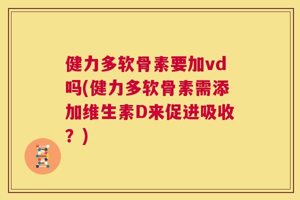 健力多软骨素要加vd吗(健力多软骨素需添加维生素D来促进吸收？)