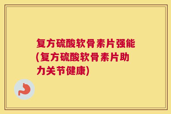 复方硫酸软骨素片强能(复方硫酸软骨素片助力关节健康)
