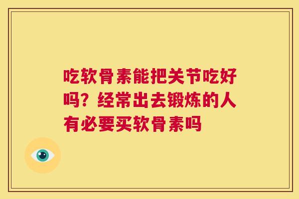 吃软骨素能把关节吃好吗？经常出去锻炼的人有必要买软骨素吗