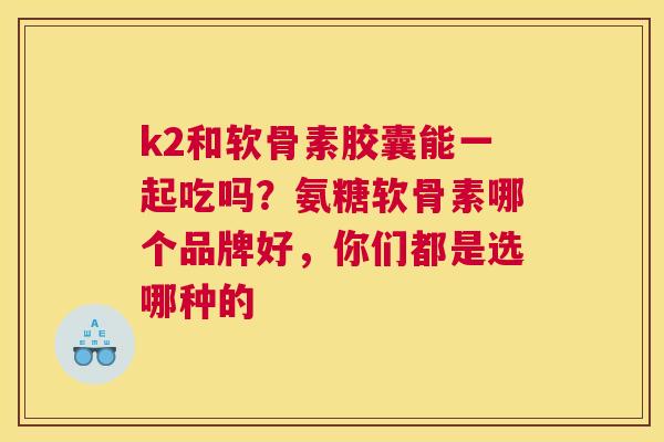 k2和软骨素胶囊能一起吃吗？氨糖软骨素哪个品牌好，你们都是选哪种的