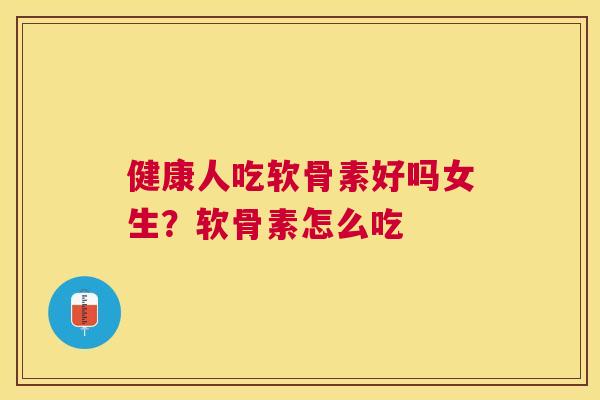 健康人吃软骨素好吗女生？软骨素怎么吃