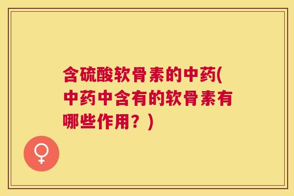 含硫酸软骨素的(中含有的软骨素有哪些作用?) 含硫酸软骨素的(中含有的软骨素有哪些作用?)