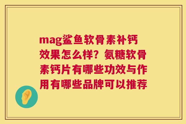 mag鲨鱼软骨素补钙效果怎么样？氨糖软骨素钙片有哪些功效与作用有哪些品牌可以推荐