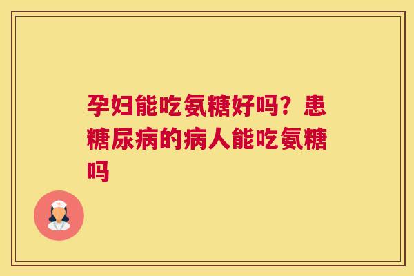 孕妇能吃氨糖好吗？患糖尿病的病人能吃氨糖吗