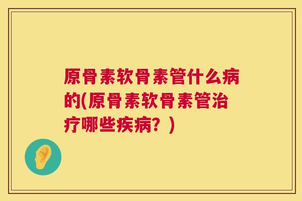 原骨素软骨素管什么病的(原骨素软骨素管治疗哪些疾病？)