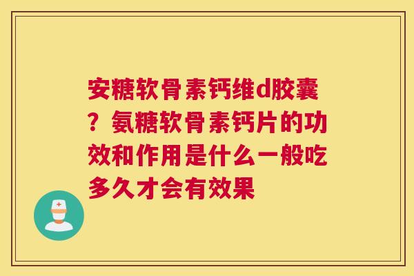 安糖软骨素钙维d胶囊？氨糖软骨素钙片的功效和作用是什么一般吃多久才会有效果