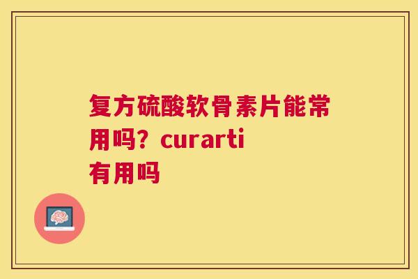 复方硫酸软骨素片能常用吗？curarti有用吗