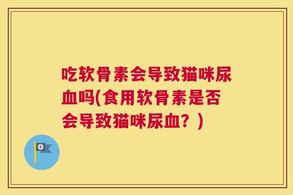 吃软骨素会导致猫咪尿血吗(食用软骨素是否会导致猫咪尿血？)