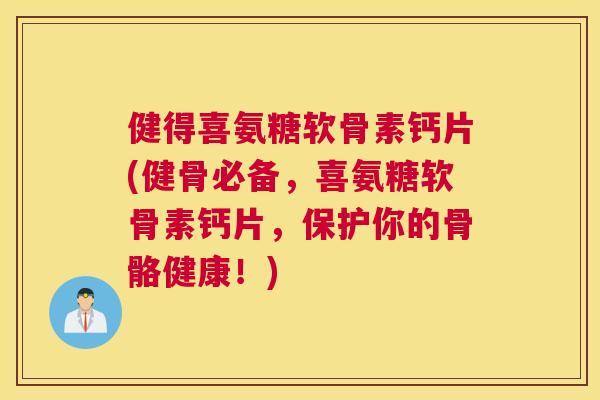 健得喜氨糖软骨素钙片(健骨必备，喜氨糖软骨素钙片，保护你的骨骼健康！)