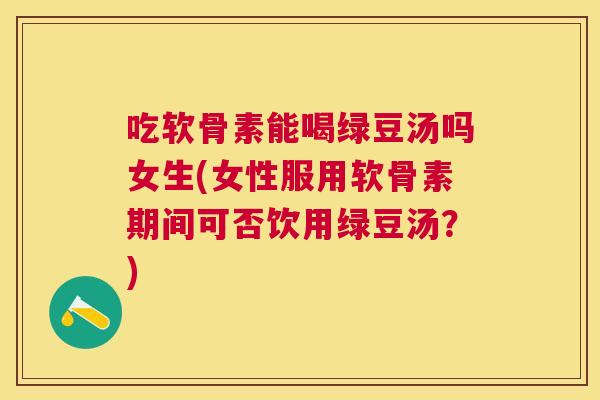 吃软骨素能喝绿豆汤吗女生(女性服用软骨素期间可否饮用绿豆汤？)