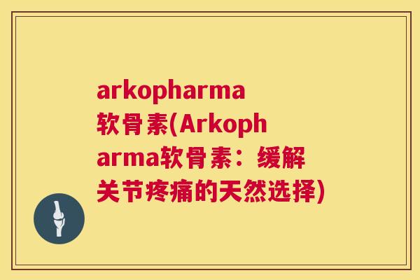 arkopharma软骨素(Arkopharma软骨素：缓解关节疼痛的天然选择)