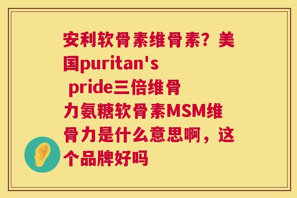 安利软骨素维骨素？美国puritan's pride三倍维骨力氨糖软骨素MSM维骨力是什么意思啊，这个品牌好吗