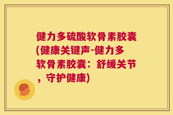 健力多硫酸软骨素胶囊(健康关键声-健力多软骨素胶囊：舒缓关节，守护健康)