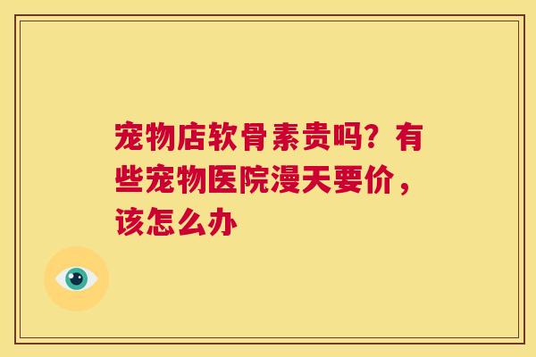 宠物店软骨素贵吗？有些宠物医院漫天要价，该怎么办