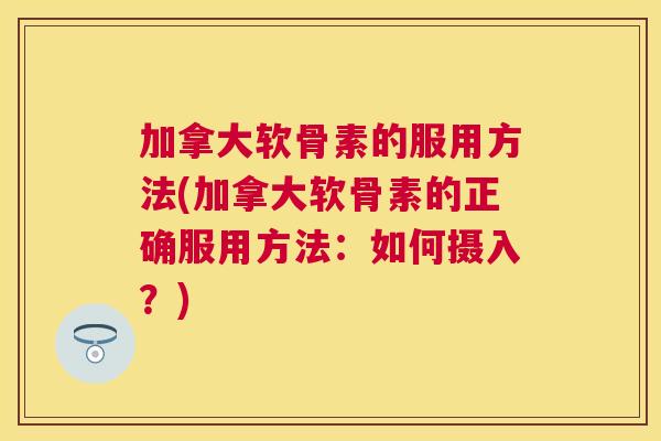 加拿大软骨素的服用方法(加拿大软骨素的正确服用方法：如何摄入？)